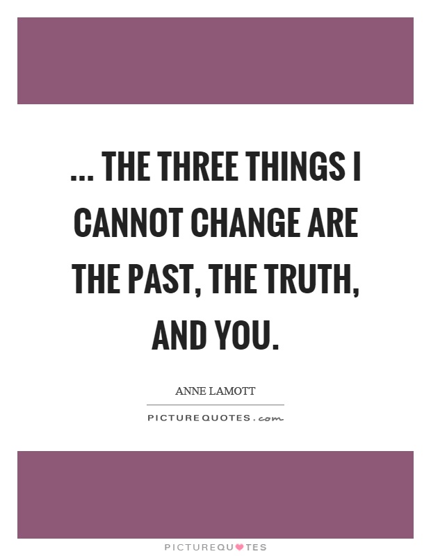 ... the three things I cannot change are the past, the truth, and you Picture Quote #1