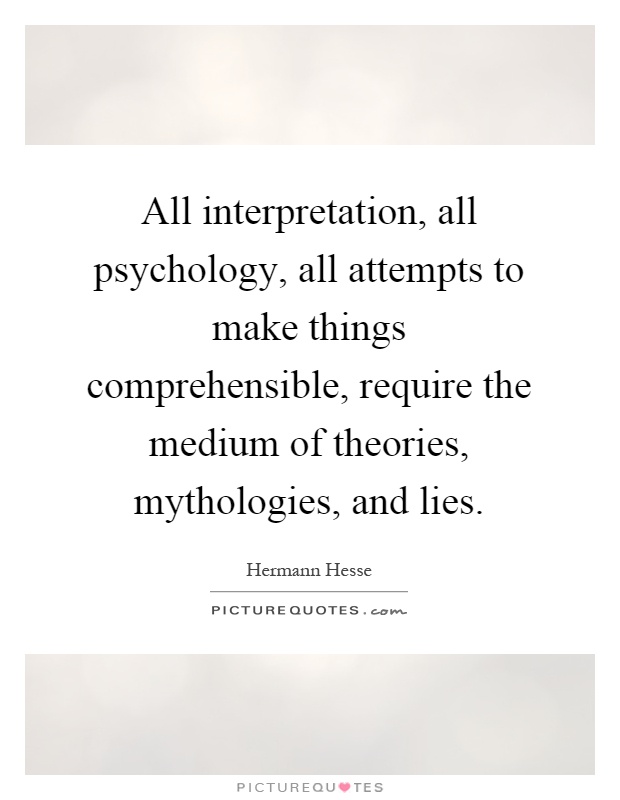 All interpretation, all psychology, all attempts to make things comprehensible, require the medium of theories, mythologies, and lies Picture Quote #1