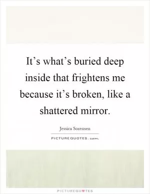 It’s what’s buried deep inside that frightens me because it’s broken, like a shattered mirror Picture Quote #1