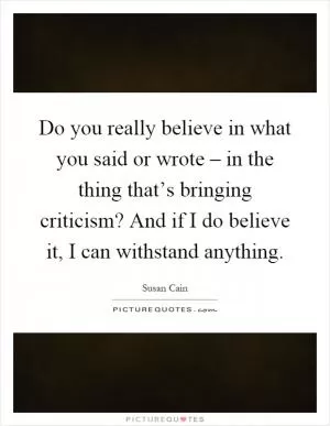 Do you really believe in what you said or wrote – in the thing that’s bringing criticism? And if I do believe it, I can withstand anything Picture Quote #1