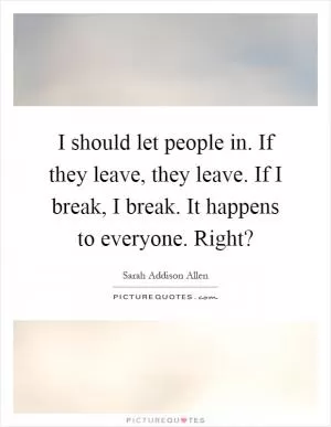 I should let people in. If they leave, they leave. If I break, I break. It happens to everyone. Right? Picture Quote #1