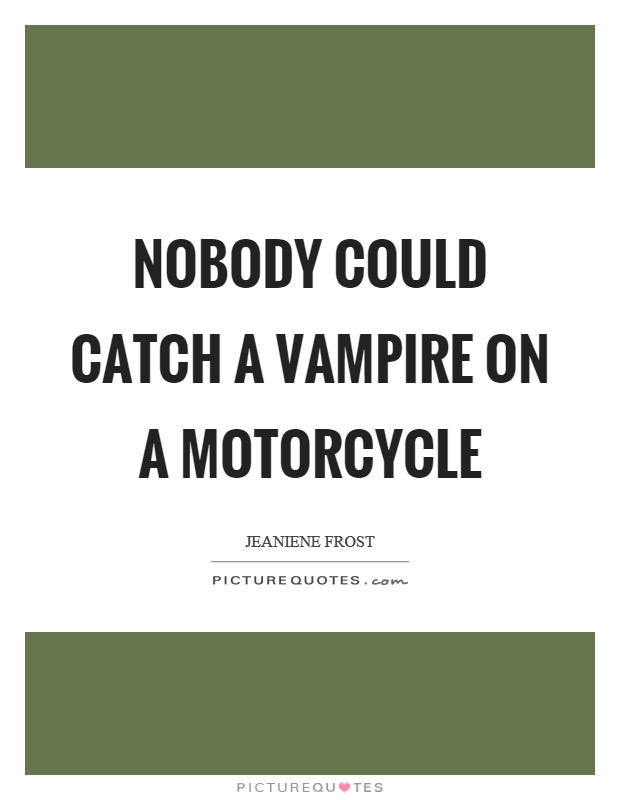 Nobody could catch a vampire on a motorcycle Picture Quote #1