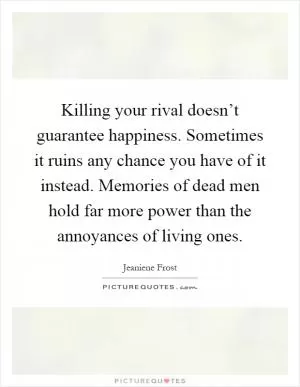 Killing your rival doesn’t guarantee happiness. Sometimes it ruins any chance you have of it instead. Memories of dead men hold far more power than the annoyances of living ones Picture Quote #1