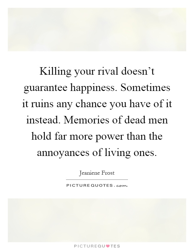 Killing your rival doesn't guarantee happiness. Sometimes it ruins any chance you have of it instead. Memories of dead men hold far more power than the annoyances of living ones Picture Quote #1