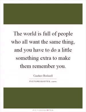 The world is full of people who all want the same thing, and you have to do a little something extra to make them remember you Picture Quote #1