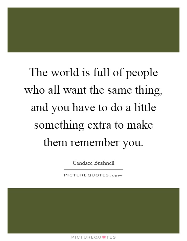 The world is full of people who all want the same thing, and you have to do a little something extra to make them remember you Picture Quote #1