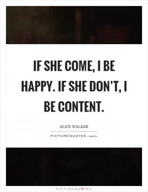 If she come, I be happy. If she don’t, I be content Picture Quote #1
