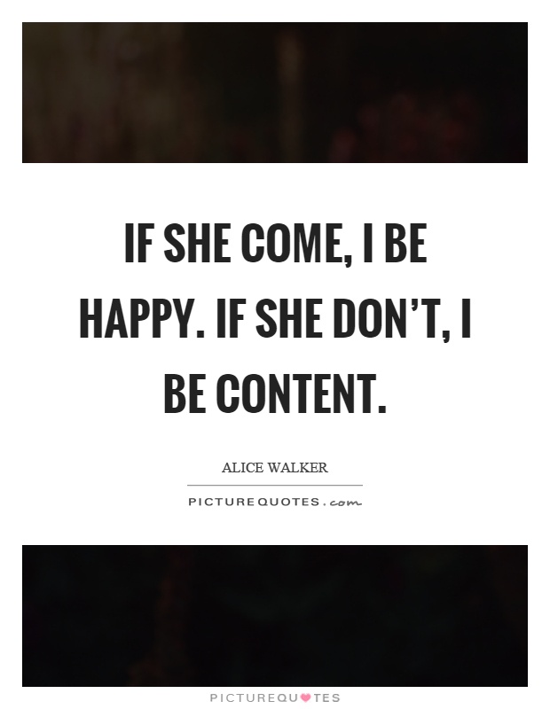 If she come, I be happy. If she don't, I be content Picture Quote #1