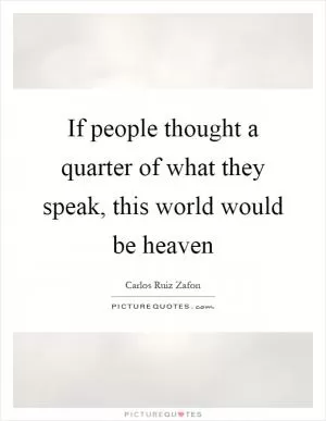 If people thought a quarter of what they speak, this world would be heaven Picture Quote #1