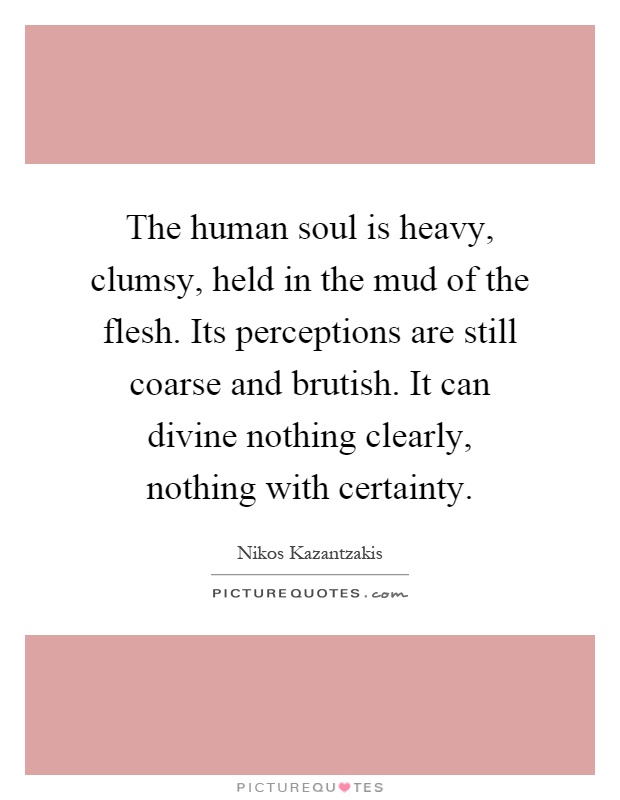 The human soul is heavy, clumsy, held in the mud of the flesh. Its perceptions are still coarse and brutish. It can divine nothing clearly, nothing with certainty Picture Quote #1