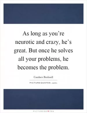 As long as you’re neurotic and crazy, he’s great. But once he solves all your problems, he becomes the problem Picture Quote #1