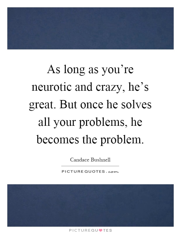 As long as you're neurotic and crazy, he's great. But once he solves all your problems, he becomes the problem Picture Quote #1