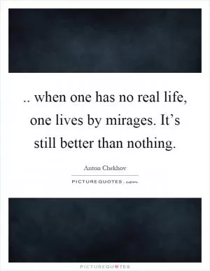 .. when one has no real life, one lives by mirages. It’s still better than nothing Picture Quote #1