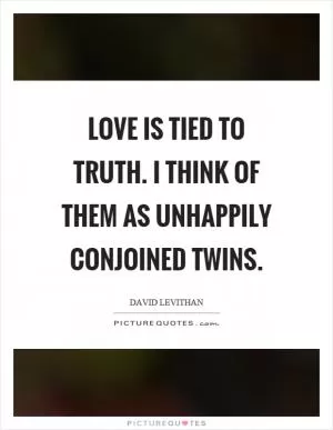 Love is tied to truth. I think of them as unhappily conjoined twins Picture Quote #1
