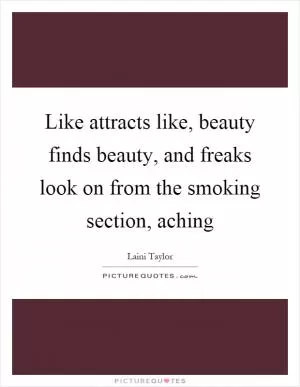 Like attracts like, beauty finds beauty, and freaks look on from the smoking section, aching Picture Quote #1