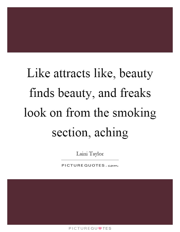 Like attracts like, beauty finds beauty, and freaks look on from the smoking section, aching Picture Quote #1