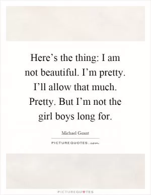 Here’s the thing: I am not beautiful. I’m pretty. I’ll allow that much. Pretty. But I’m not the girl boys long for Picture Quote #1