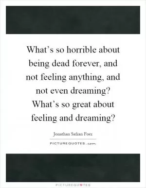 What’s so horrible about being dead forever, and not feeling anything, and not even dreaming? What’s so great about feeling and dreaming? Picture Quote #1