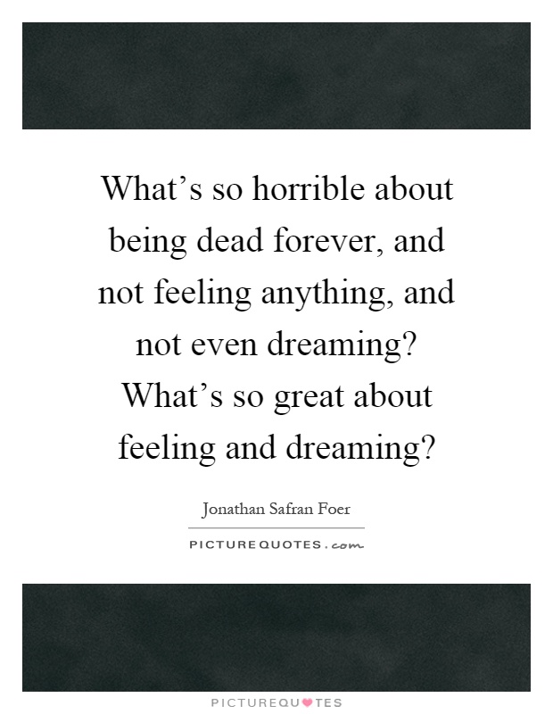 What's so horrible about being dead forever, and not feeling anything, and not even dreaming? What's so great about feeling and dreaming? Picture Quote #1