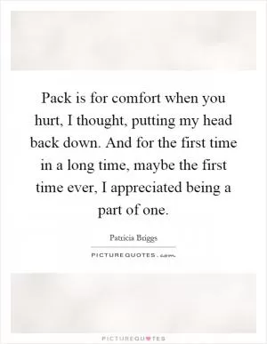 Pack is for comfort when you hurt, I thought, putting my head back down. And for the first time in a long time, maybe the first time ever, I appreciated being a part of one Picture Quote #1
