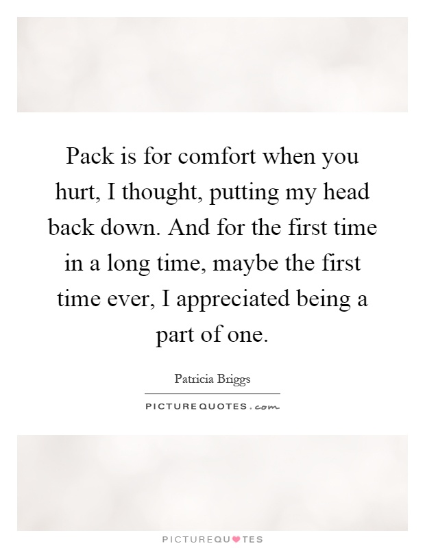 Pack is for comfort when you hurt, I thought, putting my head back down. And for the first time in a long time, maybe the first time ever, I appreciated being a part of one Picture Quote #1