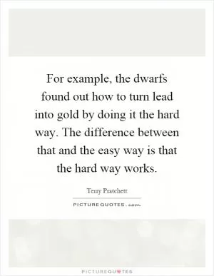 For example, the dwarfs found out how to turn lead into gold by doing it the hard way. The difference between that and the easy way is that the hard way works Picture Quote #1