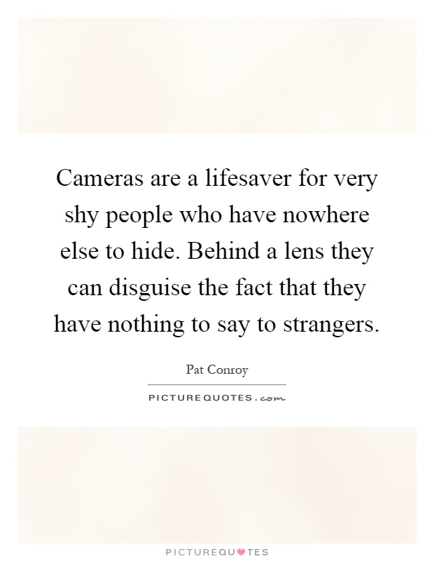 Cameras are a lifesaver for very shy people who have nowhere else to hide. Behind a lens they can disguise the fact that they have nothing to say to strangers Picture Quote #1