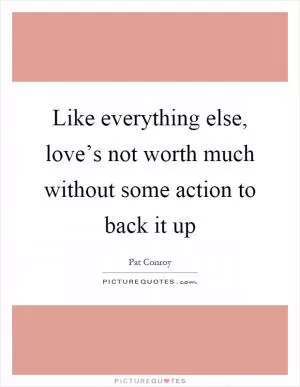 Like everything else, love’s not worth much without some action to back it up Picture Quote #1