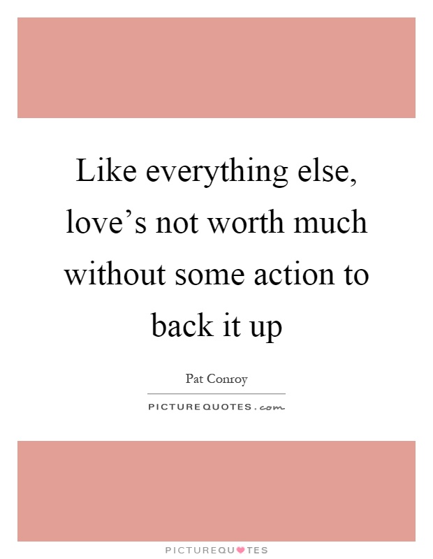 Like everything else, love's not worth much without some action to back it up Picture Quote #1