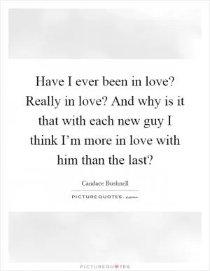 Have I ever been in love? Really in love? And why is it that with each new guy I think I’m more in love with him than the last? Picture Quote #1