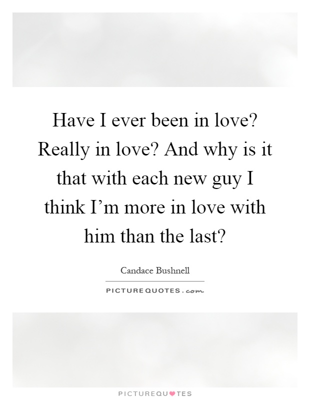 Have I ever been in love? Really in love? And why is it that with each new guy I think I'm more in love with him than the last? Picture Quote #1