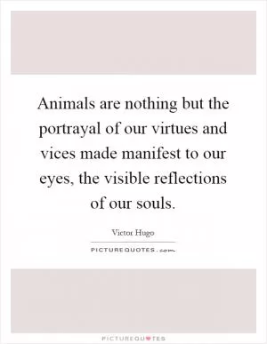 Animals are nothing but the portrayal of our virtues and vices made manifest to our eyes, the visible reflections of our souls Picture Quote #1