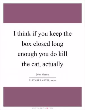 I think if you keep the box closed long enough you do kill the cat, actually Picture Quote #1