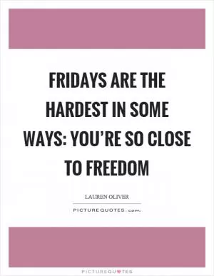Fridays are the hardest in some ways: you’re so close to freedom Picture Quote #1