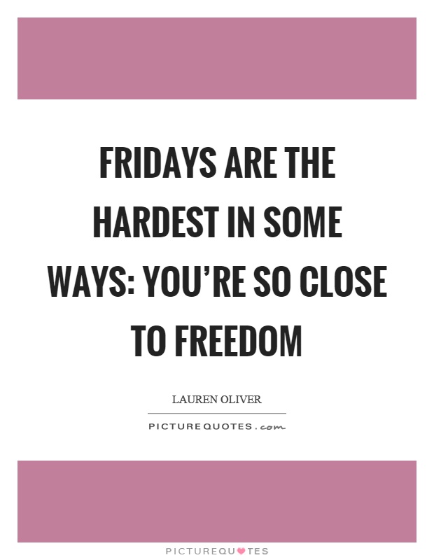 Fridays are the hardest in some ways: you're so close to freedom Picture Quote #1