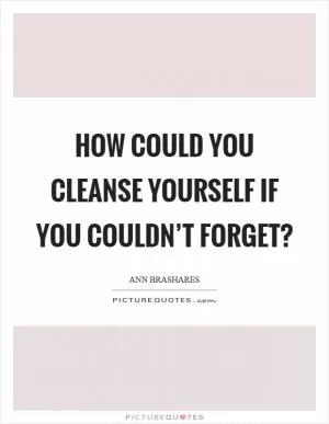 How could you cleanse yourself if you couldn’t forget? Picture Quote #1