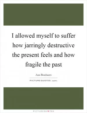 I allowed myself to suffer how jarringly destructive the present feels and how fragile the past Picture Quote #1