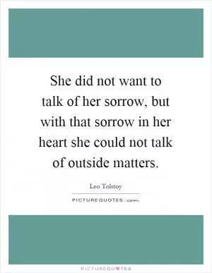 She did not want to talk of her sorrow, but with that sorrow in her heart she could not talk of outside matters Picture Quote #1