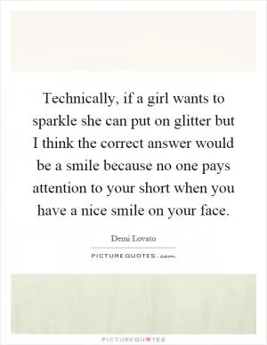 Technically, if a girl wants to sparkle she can put on glitter but I think the correct answer would be a smile because no one pays attention to your short when you have a nice smile on your face Picture Quote #1