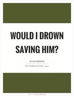 Would I drown saving him? Picture Quote #1