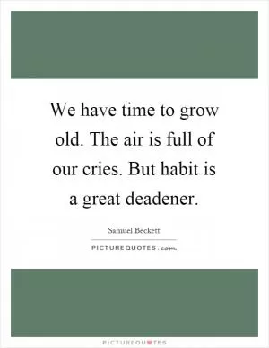 We have time to grow old. The air is full of our cries. But habit is a great deadener Picture Quote #1