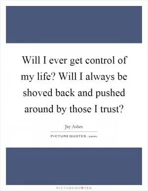 Will I ever get control of my life? Will I always be shoved back and pushed around by those I trust? Picture Quote #1