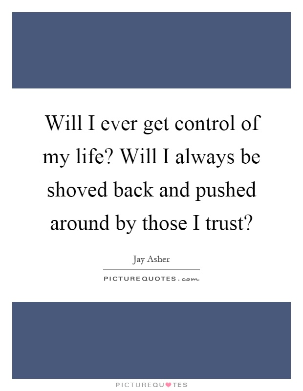 Will I ever get control of my life? Will I always be shoved back and pushed around by those I trust? Picture Quote #1