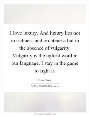 I love luxury. And luxury lies not in richness and ornateness but in the absence of vulgarity. Vulgarity is the ugliest word in our language. I stay in the game to fight it Picture Quote #1