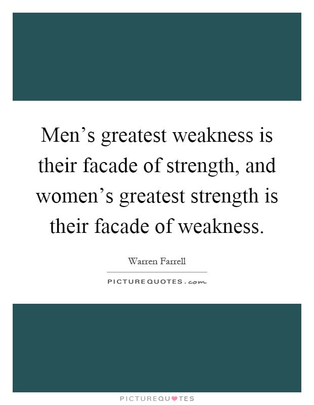 Men's greatest weakness is their facade of strength, and women's greatest strength is their facade of weakness Picture Quote #1