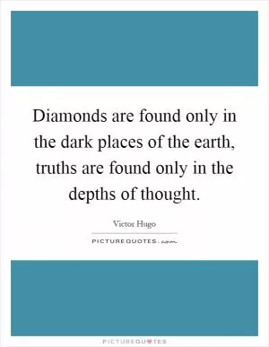 Diamonds are found only in the dark places of the earth, truths are found only in the depths of thought Picture Quote #1