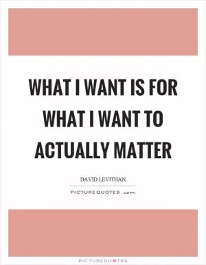 What I want is for what I want to actually matter Picture Quote #1