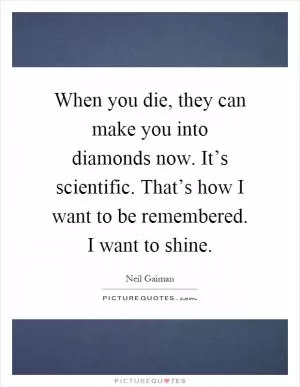 When you die, they can make you into diamonds now. It’s scientific. That’s how I want to be remembered. I want to shine Picture Quote #1