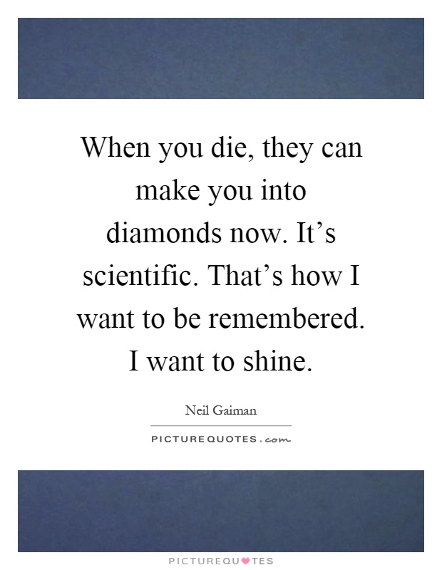 When you die, they can make you into diamonds now. It's scientific. That's how I want to be remembered. I want to shine Picture Quote #1