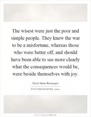 The wisest were just the poor and simple people. They knew the war to be a misfortune, whereas those who were better off, and should have been able to see more clearly what the consequences would be, were beside themselves with joy Picture Quote #1